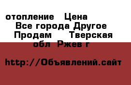 отопление › Цена ­ 50 000 - Все города Другое » Продам   . Тверская обл.,Ржев г.